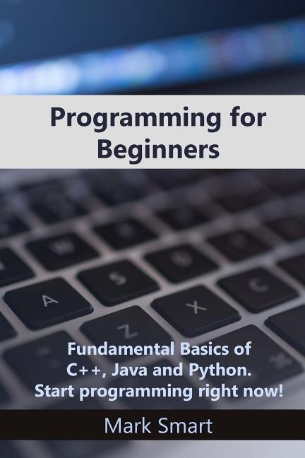 Programming for Beginners: Fundamental Basics of C++, Java and Python. Start programming right now!