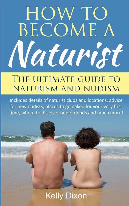 How To Become A Naturist The Ultimate Guide To Naturism And Nudism Book By Kelly Dixon, ('tp