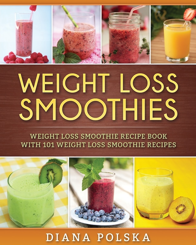 Weight Loss Smoothies: Weight Loss Smoothie Recipe Book with 101 Weight Loss Smoothie Recipes