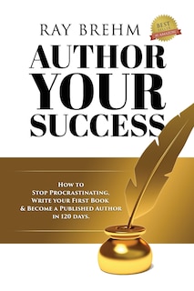 Author Your Success: How To Stop Procrastinating, Write Your First Book And Become A Published Author In 120 Days.