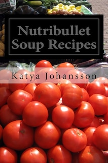 Nutribullet Soup Recipes: Top 50 Quick & Easy-To-Prepare Nutribullet Soup Recipes For A Balanced And Healthy Diet