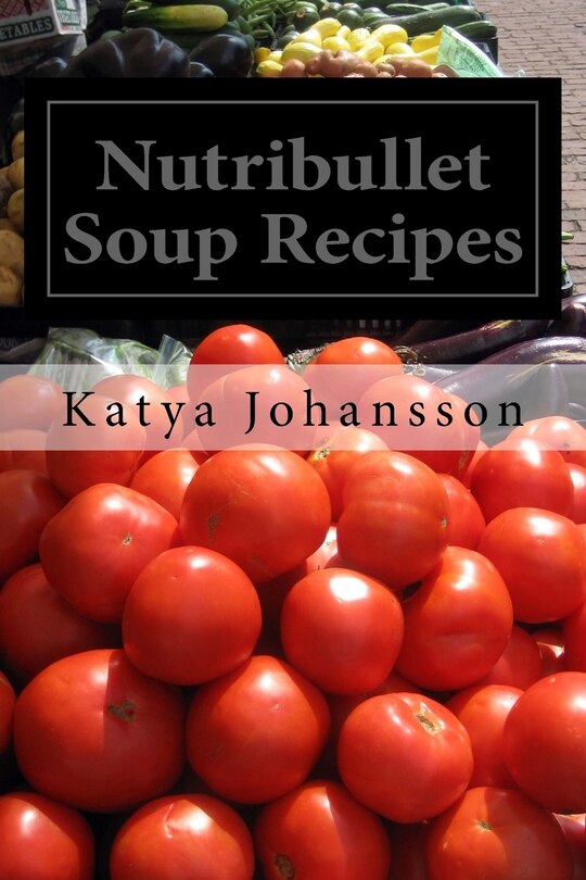 Nutribullet Soup Recipes: Top 50 Quick & Easy-To-Prepare Nutribullet Soup Recipes For A Balanced And Healthy Diet