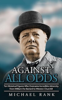 Against All Odds: Ten Historical Figures Who Overcome Incredible Adversity, From William the Bastard to Winston Churchill