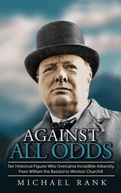 Against All Odds: Ten Historical Figures Who Overcome Incredible Adversity, From William the Bastard to Winston Churchill