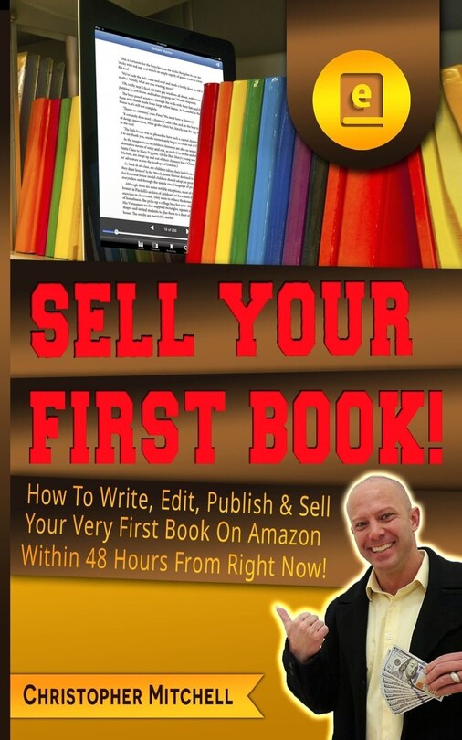 Sell Your First Book!: How To Write, Edit, Publish & Sell Your Very First Book On Amazon Within 48 Hours From Right Now!