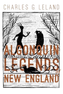 The Algonquin Legends of New England: Myths and Folk Lore of the Micmac, Passamaquoddy, and Penobscot Tribes