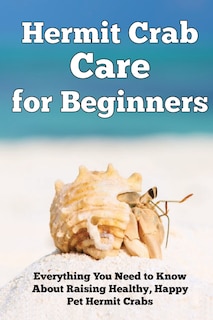 Hermit Crab Care for Beginners: Everything You Need to Know About Raising Healthy, Happy Pet Hermit Crabs.