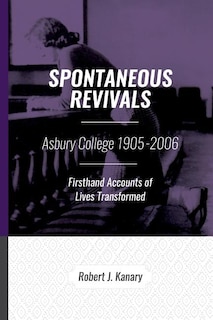 Spontaneous Revivals: Asbury College 1905-2006, Firsthand Accounts of Lives Transformed