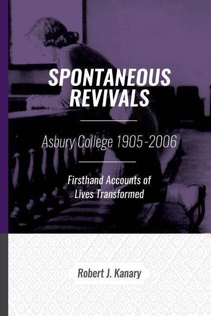 Spontaneous Revivals: Asbury College 1905-2006, Firsthand Accounts of Lives Transformed