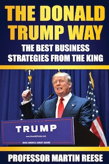 The Donald Trump Way: The Best Business Strategies From The King