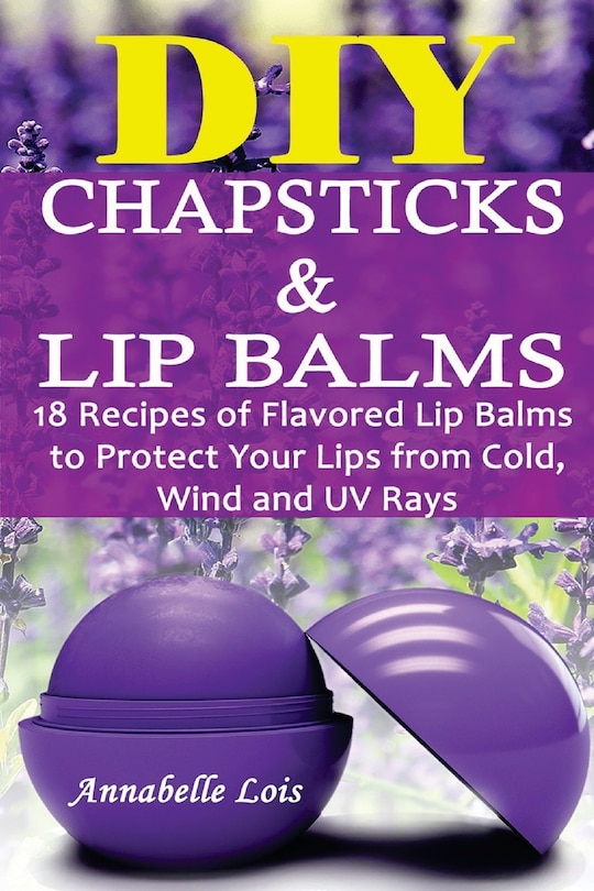 DIY Chapsticks and Lip Balms: 18 Recipes of Flavored Lip Balms to Protect your Lips from Cold, Wind and UV Rays: (Natural Skin Care, Organic Skin Care)