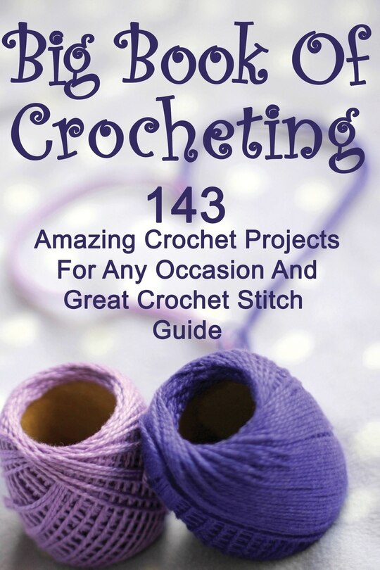 Big Book Of Crocheting: 143 Amazing Crochet Projects For Any Occasion And Great Crochet Stitch Guide: (Crochet Accessories, Crochet Patterns, Crochet Books, Easy Crocheting)