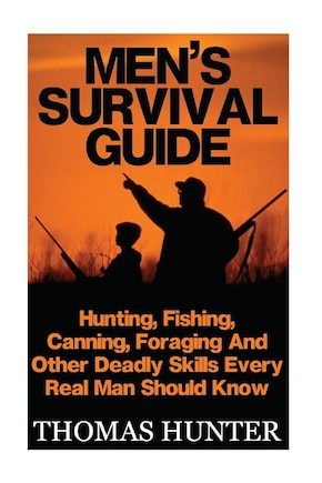 Men's Survival Guide: Hunting, Fishing, Canning, Foraging And Other Deadly Skills Every Real Man Shoud Know: (Prepper's Guide, Survival Guide, Alternative Medicine, Emergency)