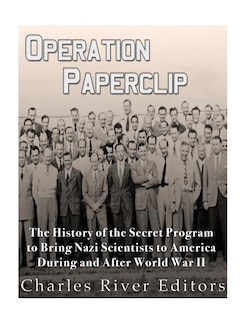 Operation Paperclip: The History of the Secret Program to Bring Nazi Scientists to America During and After World War II