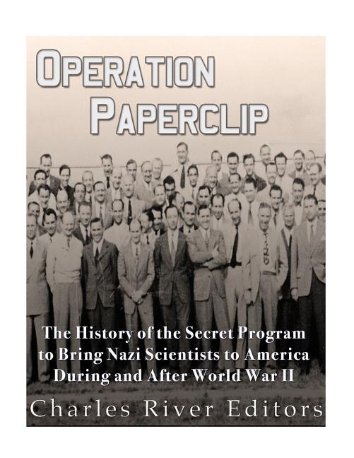 Operation Paperclip: The History of the Secret Program to Bring Nazi Scientists to America During and After World War II