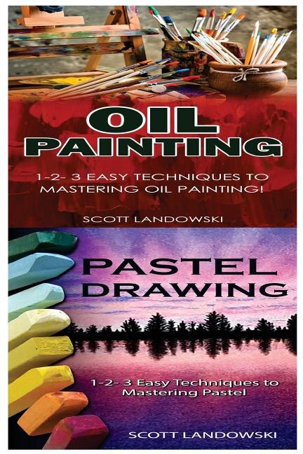 Oil Painting & Pastel Drawing: 1-2-3 Easy Techniques to Mastering Oil Painting! & 1-2-3 Easy Techniques to Mastering Pastel Drawing!