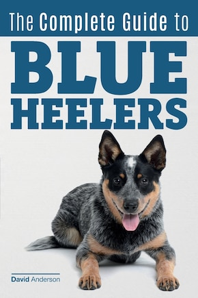 The Complete Guide to Blue Heelers - aka The Australian Cattle Dog. Learn About Breeders, Finding a Puppy, Training, Socialization, Nutrition, Grooming, and Health Care. Over 50 Pictures Included!