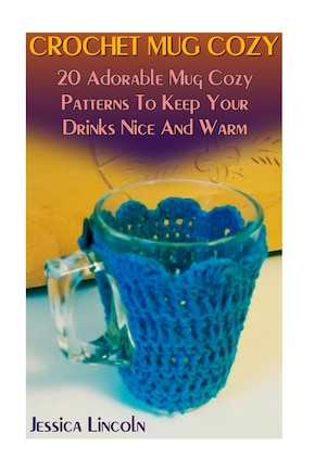 Crochet Mug Cozy: 20 Adorable Mug Cozy Patterns To Keep Your Drinks Nice And Warm: (Crochet Hook A, Crochet Accessories, Crochet Patterns, Crochet Books, Easy Crocheting)