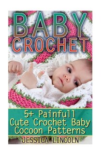 Baby Crochet: 5+ Painfully Cute Crochet Baby Cocoon Patterns: (Crochet Hook A, Crochet Accessories, Crochet Patterns, Crochet Books, Easy Crocheting)