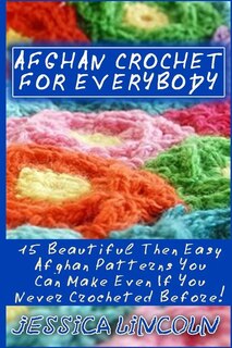Afghan Crochet For Everybody: 15 Beautiful Then Easy Afghan Patterns You Can Make Even If You Never Crocheted Before!: (Crochet Hook A, Crochet Accessories, Crochet Patterns, Crochet Books, Easy Crocheting)