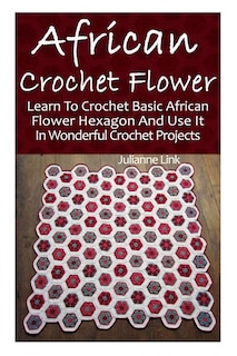 African Crochet Flower: Learn To Crochet Basic African Flower Hexagon And Use It In Wonderful Crochet Projects: (Crochet Hook A, Crochet Accessories, Crochet Patterns, Crochet Books, Easy Crocheting)