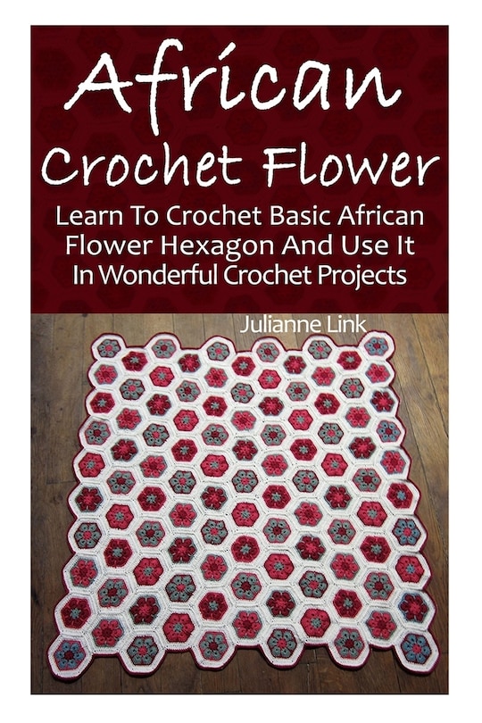 African Crochet Flower: Learn To Crochet Basic African Flower Hexagon And Use It In Wonderful Crochet Projects: (Crochet Hook A, Crochet Accessories, Crochet Patterns, Crochet Books, Easy Crocheting)