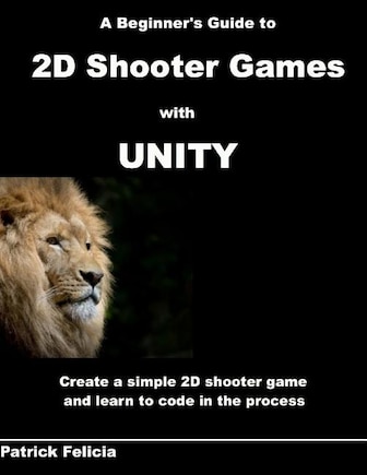 A Beginner's Guide to 2D Shooter Games with Unity: A Beginner's Guide to 2D Shooter Games with Unity: Create a Simple 2D Shooter Game and Learn to Code in C# in the Process