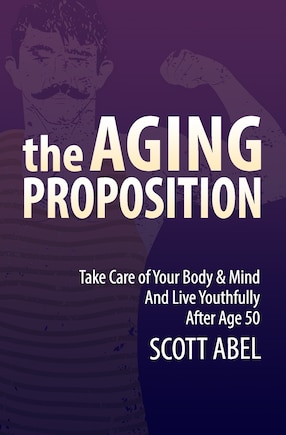 The Aging Proposition: Take Care of Your Body and Mind and Live Youthfully After Age 50