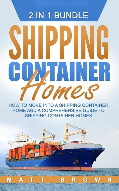 Shipping Container Homes: How to Move Into a Shipping Container Home and a Comprehensive Guide to Shipping Container Homes (2 in 1 Bundle)
