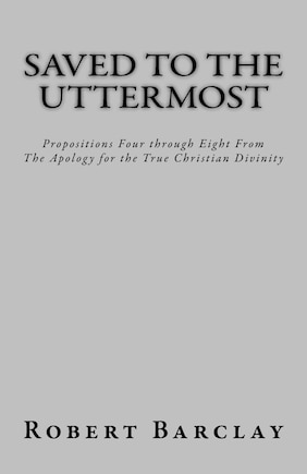 Saved to the Uttermost: Propositions Four through Eight From Robert Barclay's Apology for the True Christian Divinity