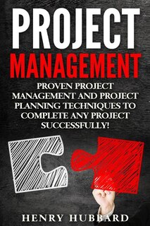 Project Management: Proven Project Management and Project Planning Techniques To Complete Any Project Successfully