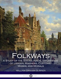 Folkways: A Study of the Sociological Importance of Usages, Manners, Customs, Mores, and Morals