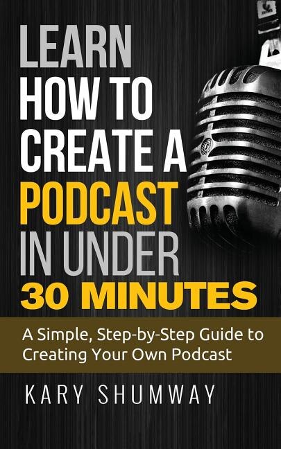 Learn How to Create a Podcast in Under 30 Minutes: A Simple, Step-by-Step Guide to Creating Your Own Podcast