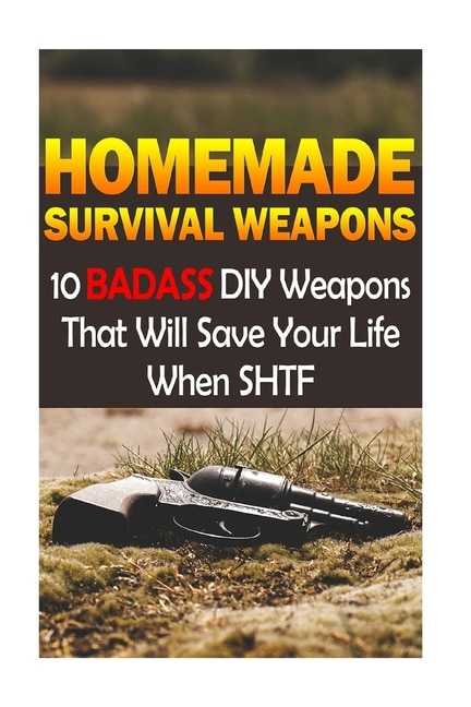 Homemade Survival Weapons: 10 Badass Diy Weapons That Will Save Your Life When Shtf: (self-defense, Survival Gear)