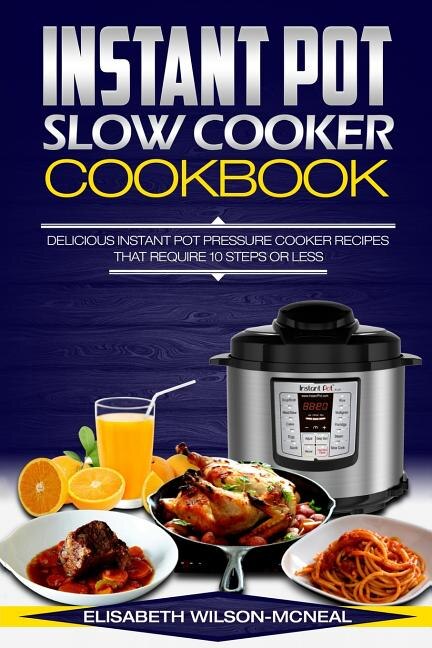 Instant Pot Slow Cooker Cookbook Delicious Instant Pot Pressure Cooker Recipes That Require Ten Steps Or Less Book By Elisabeth Wilson mcneal tp Indigo