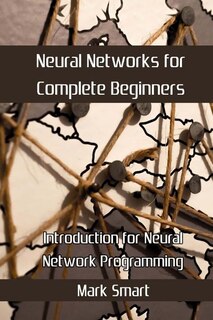 Neural Networks For Complete Beginners: Introduction For Neural Network Programming