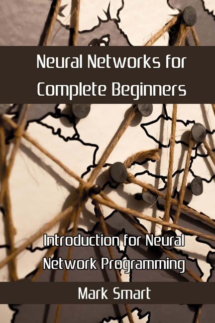 Neural Networks For Complete Beginners: Introduction For Neural Network Programming
