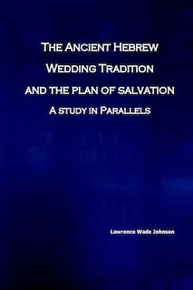 The Ancient Hebrew Wedding Tradition and the Plan of Salvation: How the ancient hebrew wedding tradition foreshadows the plan of salvation