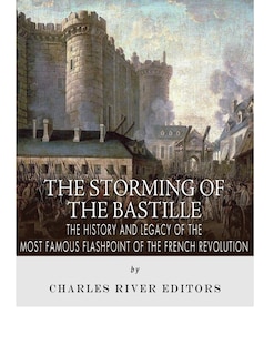 The Storming of the Bastille: The History and Legacy of the Most Famous Flashpoint of the French Revolution