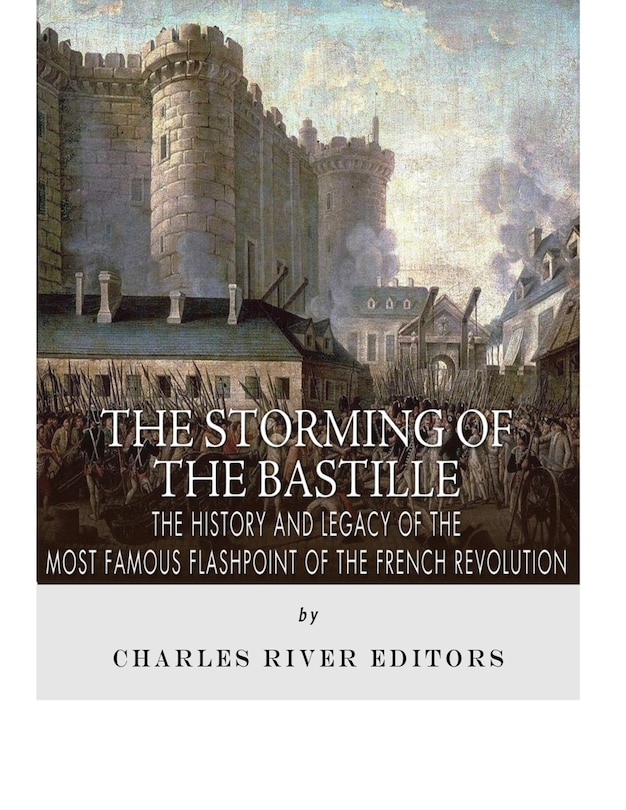 The Storming of the Bastille: The History and Legacy of the Most Famous Flashpoint of the French Revolution