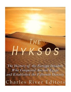The Hyksos: The History of the Foreign Invaders Who Conquered Ancient Egypt and Established the Fifteenth Dynasty