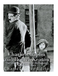 Charlie Chaplin and Buster Keaton: The Lives and Legacies of the Famous Silent Film Stars