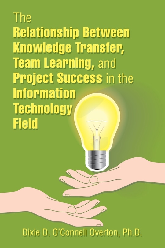 Front cover_The Relationship Between Knowledge Transfer, Team Learning, and Project Success in the Information Technology Field
