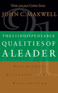 The 21 Indispensable Qualities Of A Leader: Becoming The Person Others Will Want To Follow