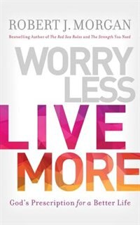 Worry Less, Live More: God’s Prescription for a Better Life