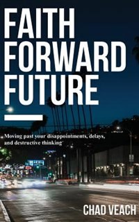 Faith Forward Future: Moving Past Your Disappointments, Delays, And Destructive Thinking