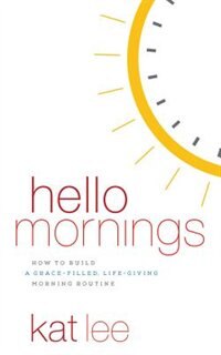 Hello Mornings: How To Build A Grace-filled, Life-giving Morning Routine