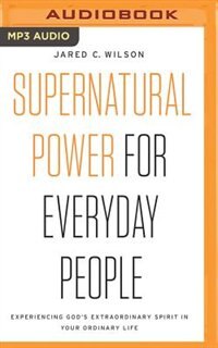 Supernatural Power for Everyday People: Experiencing God’s Extraordinary Spirit in Your Ordinary Life
