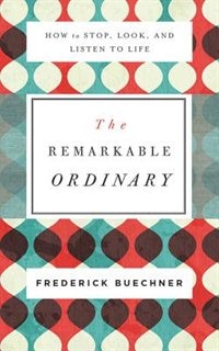 The Remarkable Ordinary: How To Stop, Look, And Listen To Life