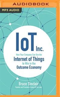 Iot Inc.: How Your Company Can Use The Internet Of Things To Win In The Outcome Economy